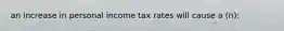 an increase in personal income tax rates will cause a (n):