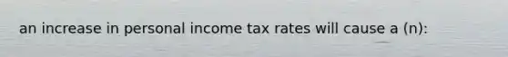 an increase in personal income tax rates will cause a (n):