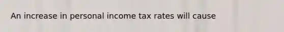 An increase in personal income tax rates will cause