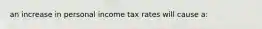 an increase in personal income tax rates will cause a: