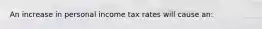 An increase in personal income tax rates will cause an: