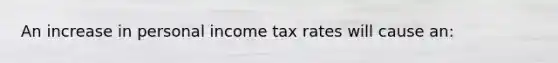 An increase in personal income tax rates will cause an: