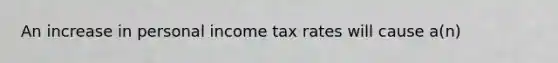 An increase in personal income tax rates will cause a(n)