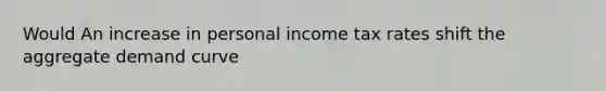 Would An increase in personal income tax rates shift the aggregate demand curve