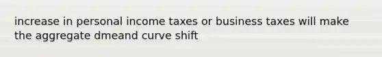 increase in personal income taxes or business taxes will make the aggregate dmeand curve shift