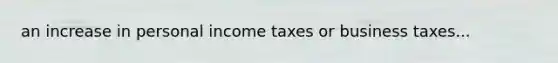 an increase in personal income taxes or business taxes...