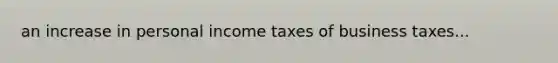 an increase in personal income taxes of business taxes...