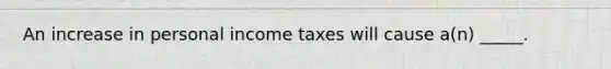 An increase in personal income taxes will cause a(n) _____.