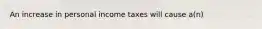 An increase in personal income taxes will cause a(n)