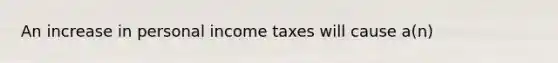 An increase in personal income taxes will cause a(n)