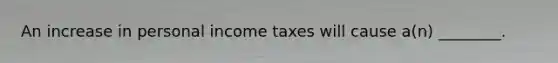 An increase in personal income taxes will cause a(n) ________.