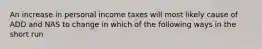 An increase in personal income taxes will most likely cause of ADD and NAS to change in which of the following ways in the short run