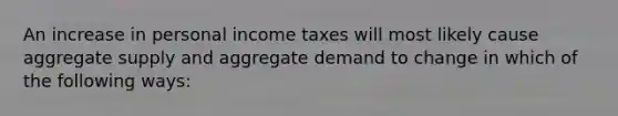 An increase in personal income taxes will most likely cause aggregate supply and aggregate demand to change in which of the following ways: