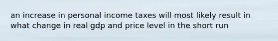 an increase in personal income taxes will most likely result in what change in real gdp and price level in the short run