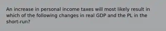 An increase in personal income taxes will most likely result in which of the following changes in real GDP and the PL in the short-run?