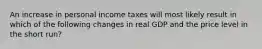 An increase in personal income taxes will most likely result in which of the following changes in real GDP and the price level in the short run?