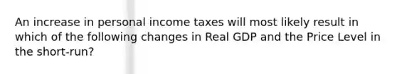 An increase in personal income taxes will most likely result in which of the following changes in Real GDP and the Price Level in the short-run?