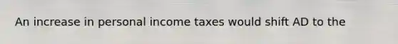 An increase in personal income taxes would shift AD to the