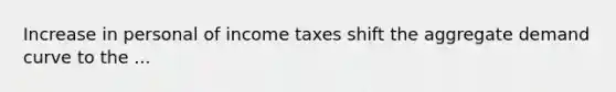 Increase in personal of income taxes shift the aggregate demand curve to the ...