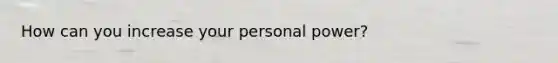 How can you increase your personal power?