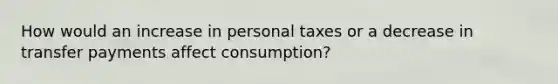 How would an increase in personal taxes or a decrease in transfer payments affect consumption?