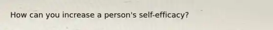 How can you increase a person's self-efficacy?