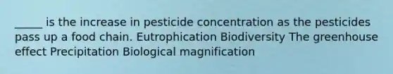 _____ is the increase in pesticide concentration as the pesticides pass up a food chain. Eutrophication Biodiversity The <a href='https://www.questionai.com/knowledge/kSLZFxwGpF-greenhouse-effect' class='anchor-knowledge'>greenhouse effect</a> Precipitation Biological magnification