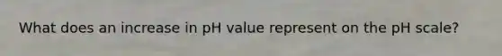 What does an increase in pH value represent on the pH scale?