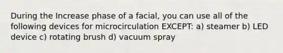 During the Increase phase of a facial, you can use all of the following devices for microcirculation EXCEPT: a) steamer b) LED device c) rotating brush d) vacuum spray