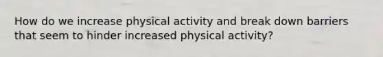 How do we increase physical activity and break down barriers that seem to hinder increased physical activity?