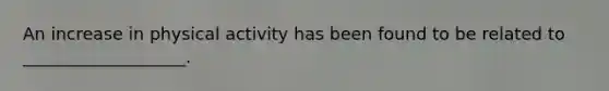 An increase in physical activity has been found to be related to ___________________.