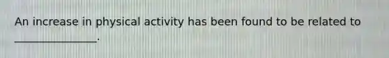 An increase in physical activity has been found to be related to _______________.