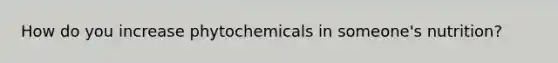 How do you increase phytochemicals in someone's nutrition?