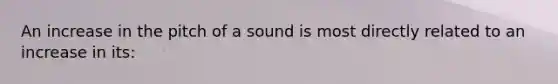 An increase in the pitch of a sound is most directly related to an increase in its: