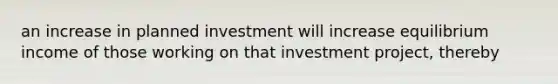 an increase in planned investment will increase equilibrium income of those working on that investment project, thereby