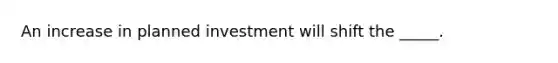 An increase in planned investment will shift the _____.​
