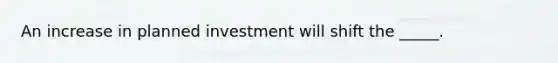 An increase in planned investment will shift the _____.