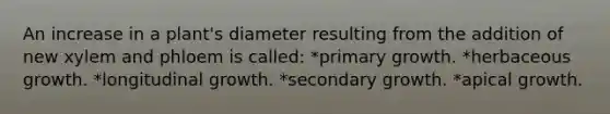 An increase in a plant's diameter resulting from the addition of new xylem and phloem is called: *primary growth. *herbaceous growth. *longitudinal growth. *secondary growth. *apical growth.