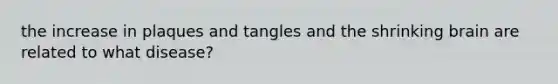 the increase in plaques and tangles and the shrinking brain are related to what disease?