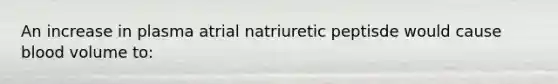 An increase in plasma atrial natriuretic peptisde would cause blood volume to: