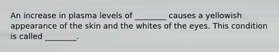 An increase in plasma levels of ________ causes a yellowish appearance of the skin and the whites of the eyes. This condition is called ________.