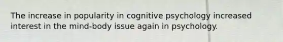 The increase in popularity in cognitive psychology increased interest in the mind-body issue again in psychology.