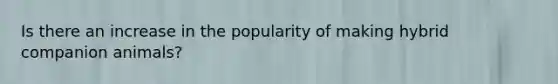 Is there an increase in the popularity of making hybrid companion animals?