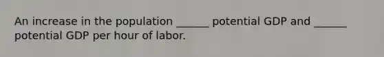 An increase in the population​ ______ potential GDP and​ ______ potential GDP per hour of labor.