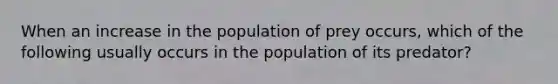 When an increase in the population of prey occurs, which of the following usually occurs in the population of its predator?