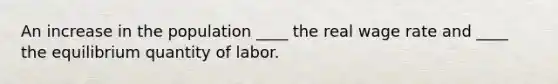 An increase in the population ____ the real wage rate and ____ the equilibrium quantity of labor.