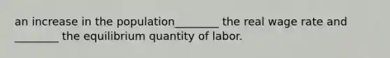 an increase in the population________ the real wage rate and ________ the equilibrium quantity of labor.