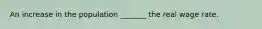 An increase in the population​ _______ the real wage rate.
