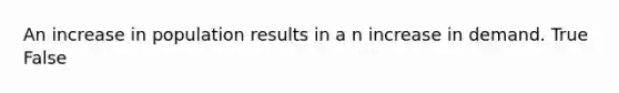An increase in population results in a n increase in demand. True False