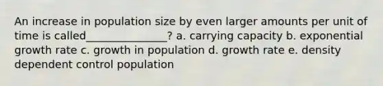 An increase in population size by even larger amounts per unit of time is called_______________? a. carrying capacity b. exponential growth rate c. growth in population d. growth rate e. density dependent control population